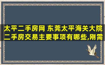 太平二手房网 东莞太平海关大院二手房交易主要事项有哪些,刚需敢买吗